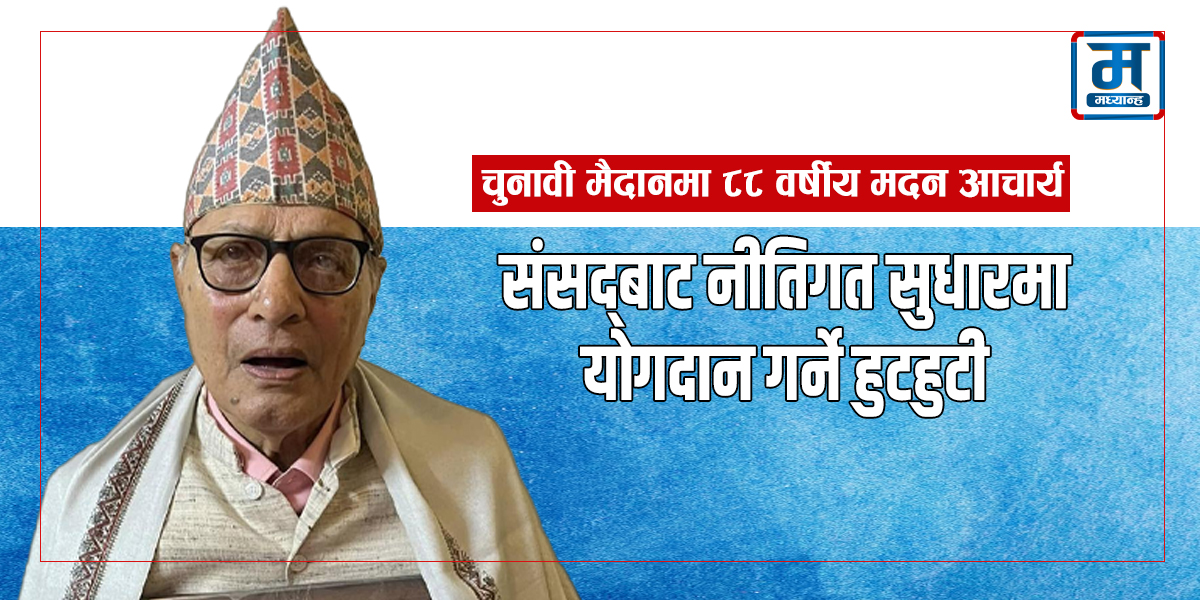 ८८ वर्षीय मदन आचार्यको स्वतन्त्र उम्मेदवारी, संसद्‍बाट नीतिगत सुधारमा योगदान गर्ने हुटहुटी